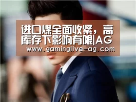 进口煤全面收紧,高库存下影响有限|AG下载(图2) AG官网